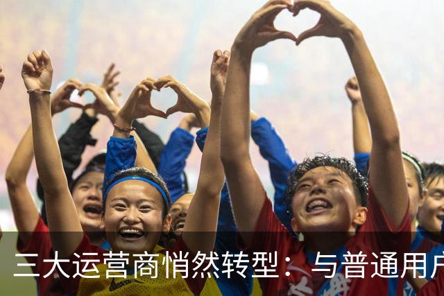 三大运营商悄然转型：与普通用户说再见！