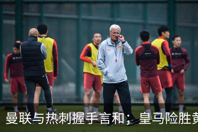 曼联与热刺握手言和；皇马险胜黄潜维尼修斯遭重罚